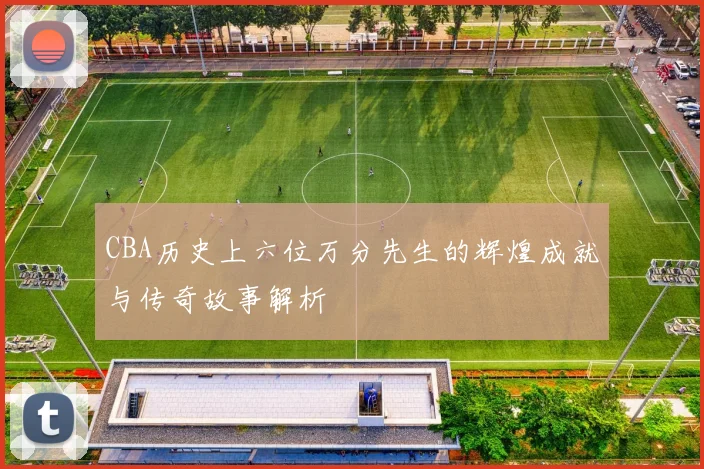 CBA历史上六位万分先生的辉煌成就与传奇故事解析