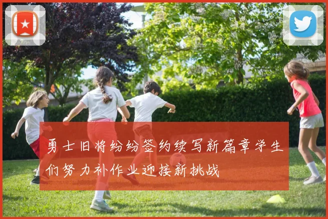 勇士旧将纷纷签约续写新篇章学生们努力补作业迎接新挑战