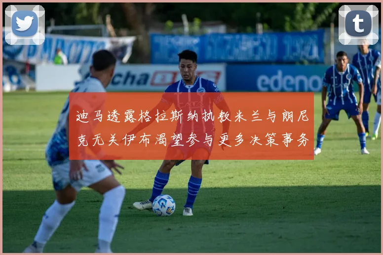 迪马透露格拉斯纳执教米兰与朗尼克无关伊布渴望参与更多决策事务