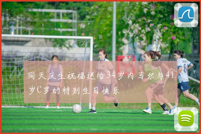 同天庆生祝福送给34岁内马尔与41岁C罗的特别生日快乐