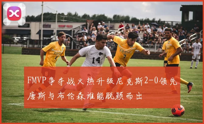 FMVP争夺战火热升级尼克斯2-0领先唐斯与布伦森谁能脱颖而出