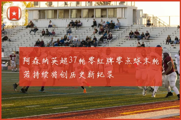 阿森纳英超37轮零红牌零点球末轮若持续将创历史新纪录