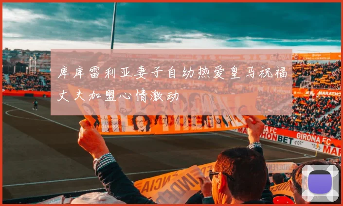 库库雷利亚妻子自幼热爱皇马祝福丈夫加盟心情激动