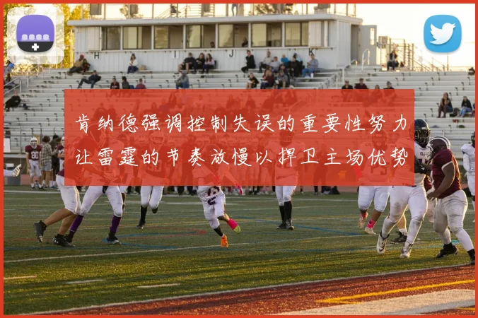 肯纳德强调控制失误的重要性努力让雷霆的节奏放慢以捍卫主场优势