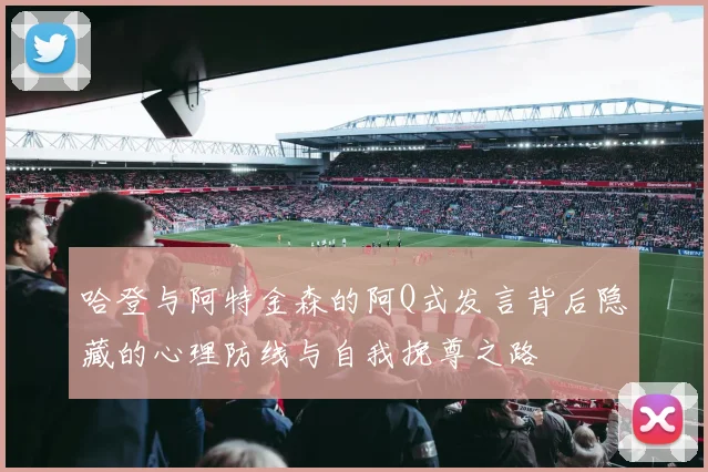 哈登与阿特金森的阿Q式发言背后隐藏的心理防线与自我挽尊之路