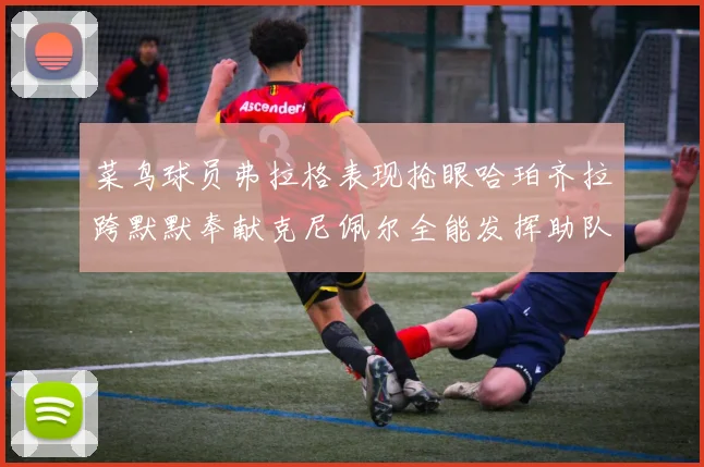 菜鸟球员弗拉格表现抢眼哈珀齐拉跨默默奉献克尼佩尔全能发挥助队取胜