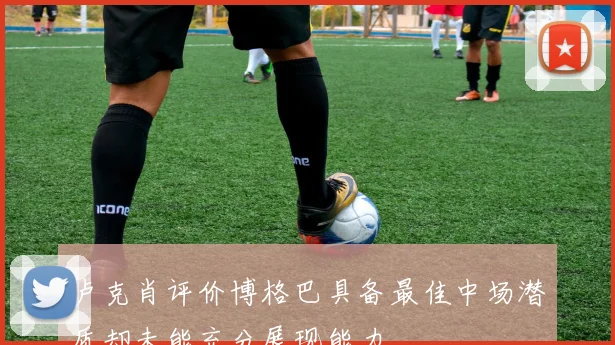 卢克肖评价博格巴具备最佳中场潜质却未能充分展现能力