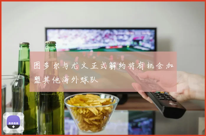 图多尔与尤文正式解约将有机会加盟其他海外球队