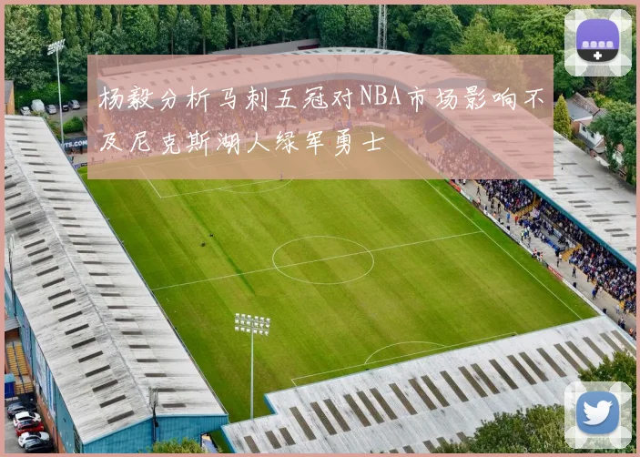 杨毅分析马刺五冠对NBA市场影响不及尼克斯湖人绿军勇士
