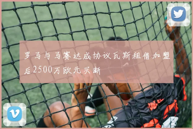 罗马与马赛达成协议瓦斯租借加盟后2500万欧元买断