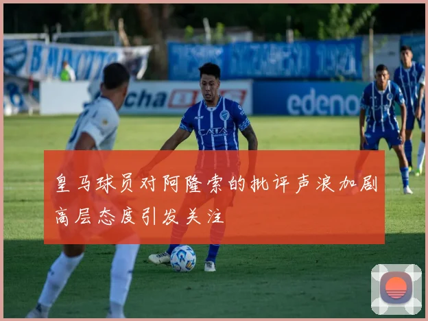 皇马球员对阿隆索的批评声浪加剧高层态度引发关注