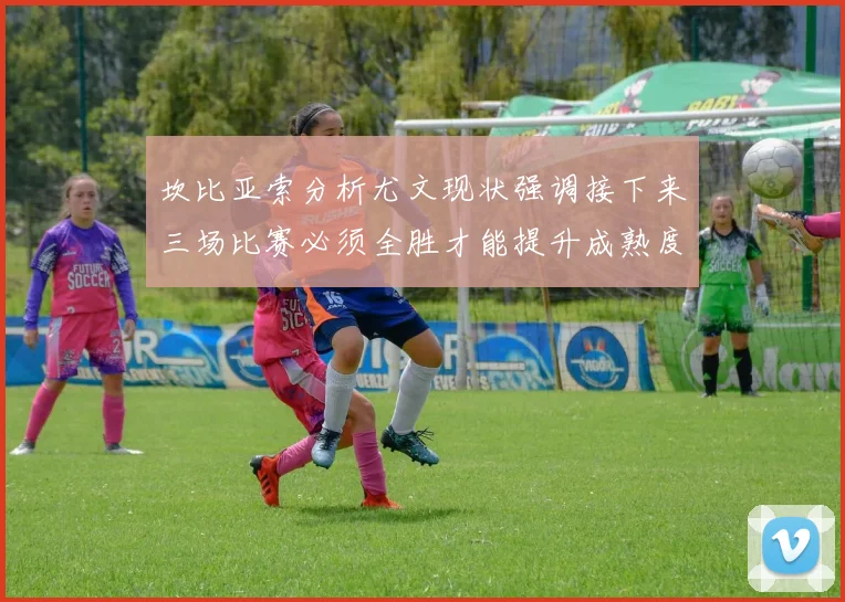 坎比亚索分析尤文现状强调接下来三场比赛必须全胜才能提升成熟度