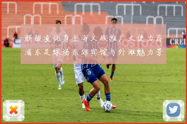颜骏凌化身上海文旅推广大使力荐浦东足球场东郊宾馆与外滩魅力景点