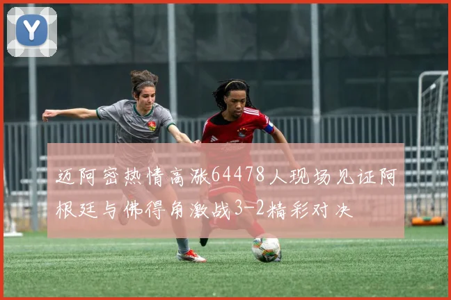 迈阿密热情高涨64478人现场见证阿根廷与佛得角激战3-2精彩对决