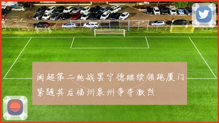 闽超第二轮战罢宁德继续领跑厦门紧随其后福州泉州争夺激烈