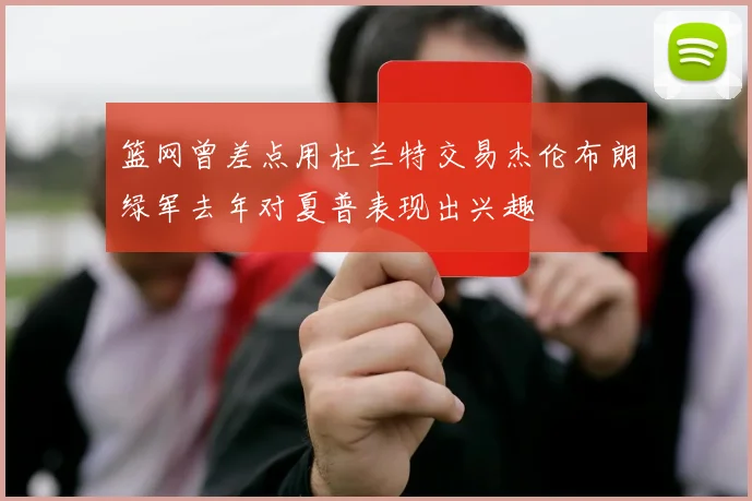 篮网曾差点用杜兰特交易杰伦布朗绿军去年对夏普表现出兴趣
