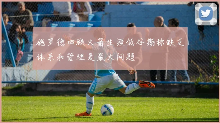 施罗德回顾火箭生涯低谷期称缺乏体系和管理是最大问题