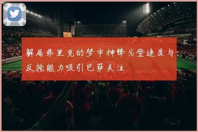 解局弗里克的梦中神锋戈登速度与反抢能力吸引巴萨关注