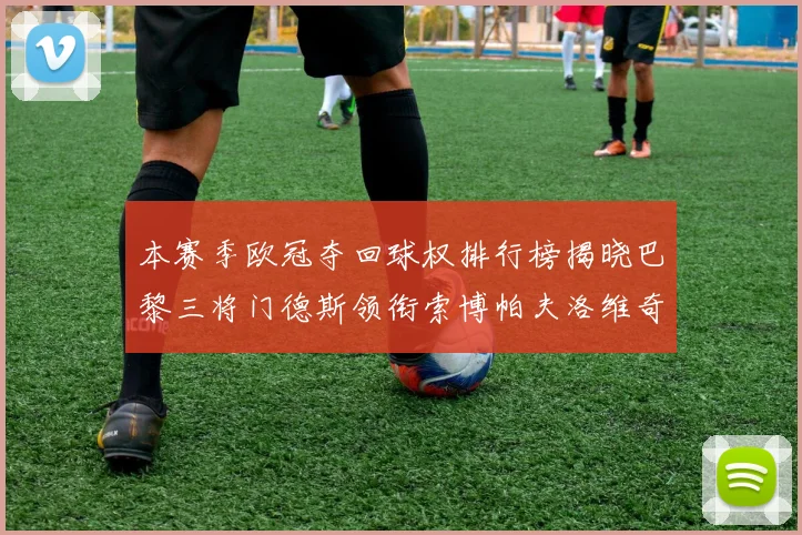 本赛季欧冠夺回球权排行榜揭晓巴黎三将门德斯领衔索博帕夫洛维奇紧随其后
