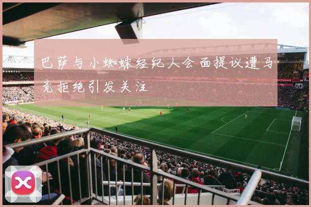巴萨与小蜘蛛经纪人会面提议遭马竞拒绝引发关注