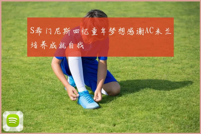 S希门尼斯回忆童年梦想感谢AC米兰培养成就自我