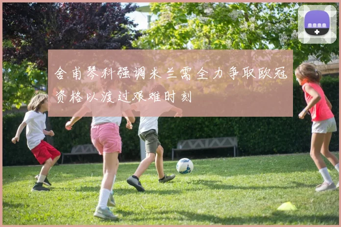 舍甫琴科强调米兰需全力争取欧冠资格以渡过艰难时刻