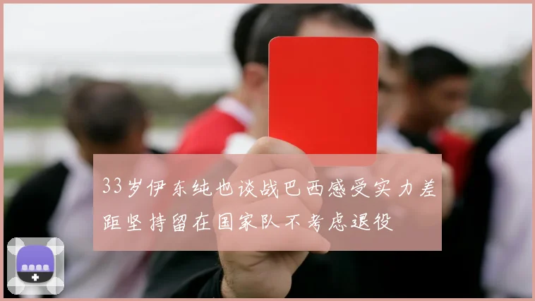 33岁伊东纯也谈战巴西感受实力差距坚持留在国家队不考虑退役