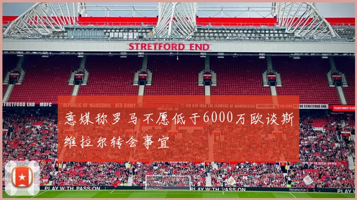 意媒称罗马不愿低于6000万欧谈斯维拉尔转会事宜
