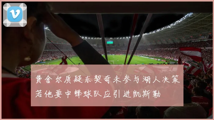 费舍尔质疑东契奇未参与湖人决策若他要中锋球队应引进凯斯勒