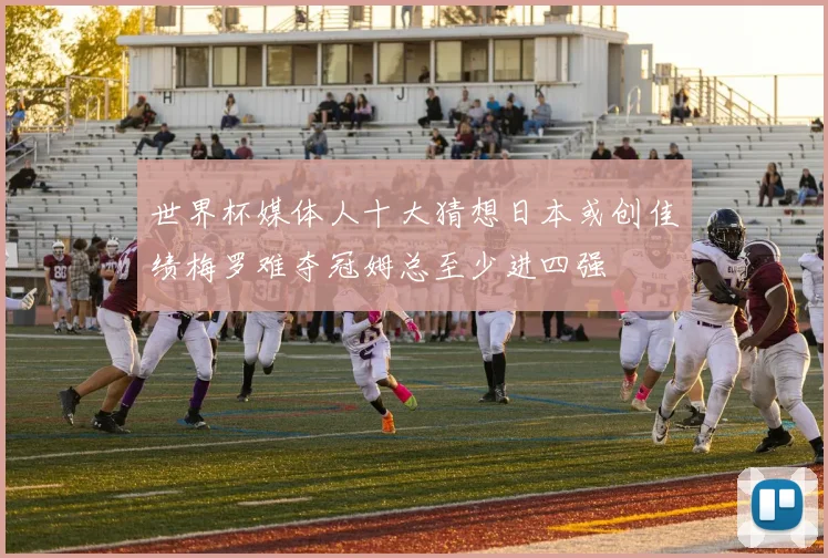 世界杯媒体人十大猜想日本或创佳绩梅罗难夺冠姆总至少进四强