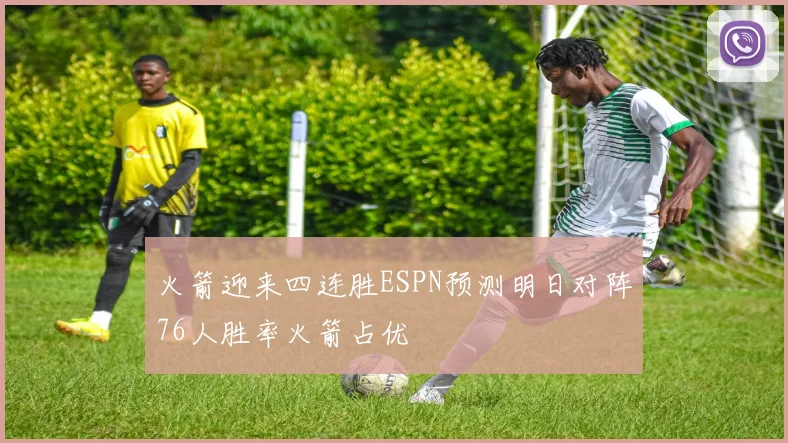 火箭迎来四连胜ESPN预测明日对阵76人胜率火箭占优