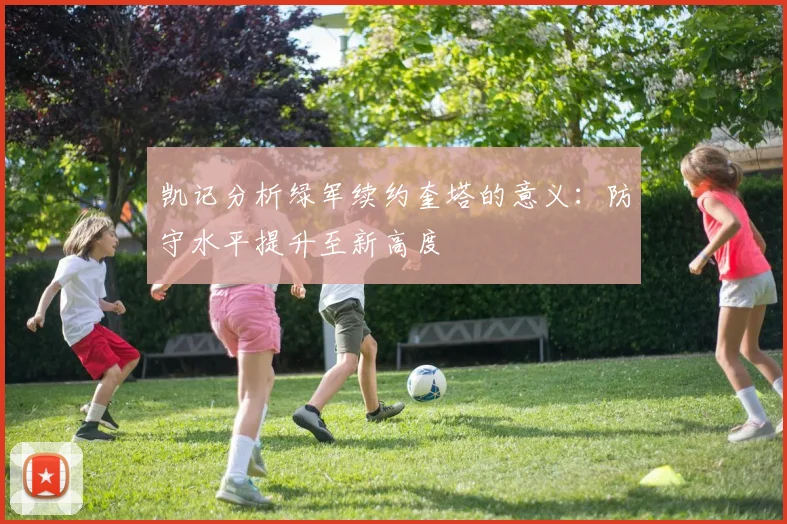 凯记分析绿军续约奎塔的意义：防守水平提升至新高度