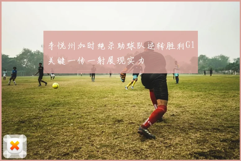 李悦州加时绝杀助球队逆转胜利G1关键一传一射展现实力