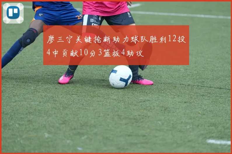 廖三宁关键抢断助力球队胜利12投4中贡献10分3篮板4助攻