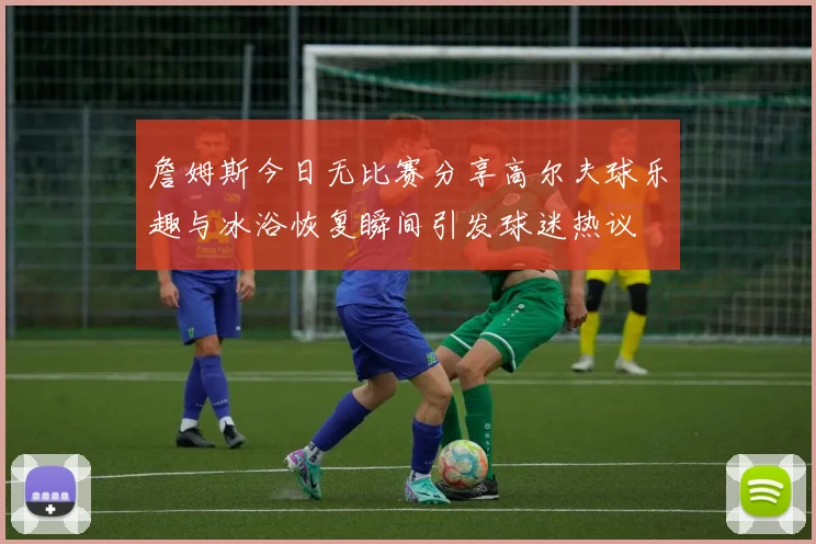 詹姆斯今日无比赛分享高尔夫球乐趣与冰浴恢复瞬间引发球迷热议