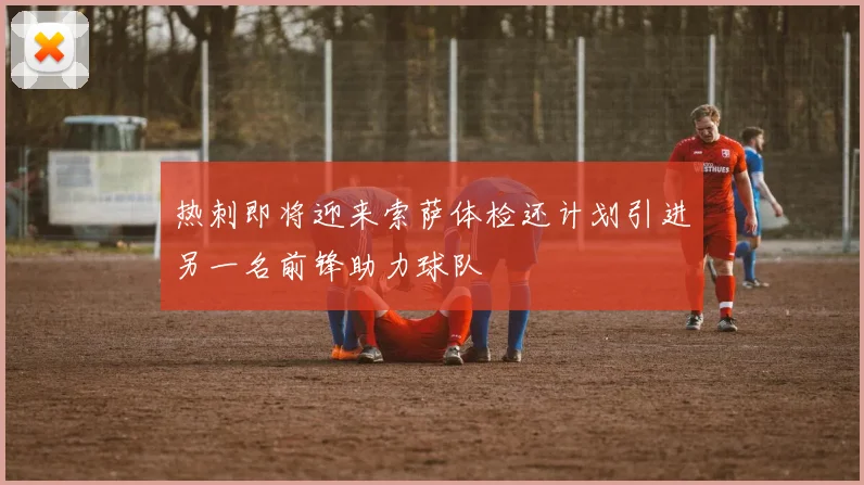 热刺即将迎来索萨体检还计划引进另一名前锋助力球队