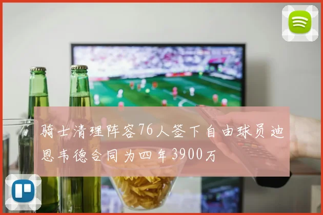 骑士清理阵容76人签下自由球员迪恩韦德合同为四年3900万