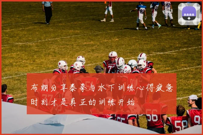 布朗分享泰拳与水下训练心得疲惫时刻才是真正的训练开始